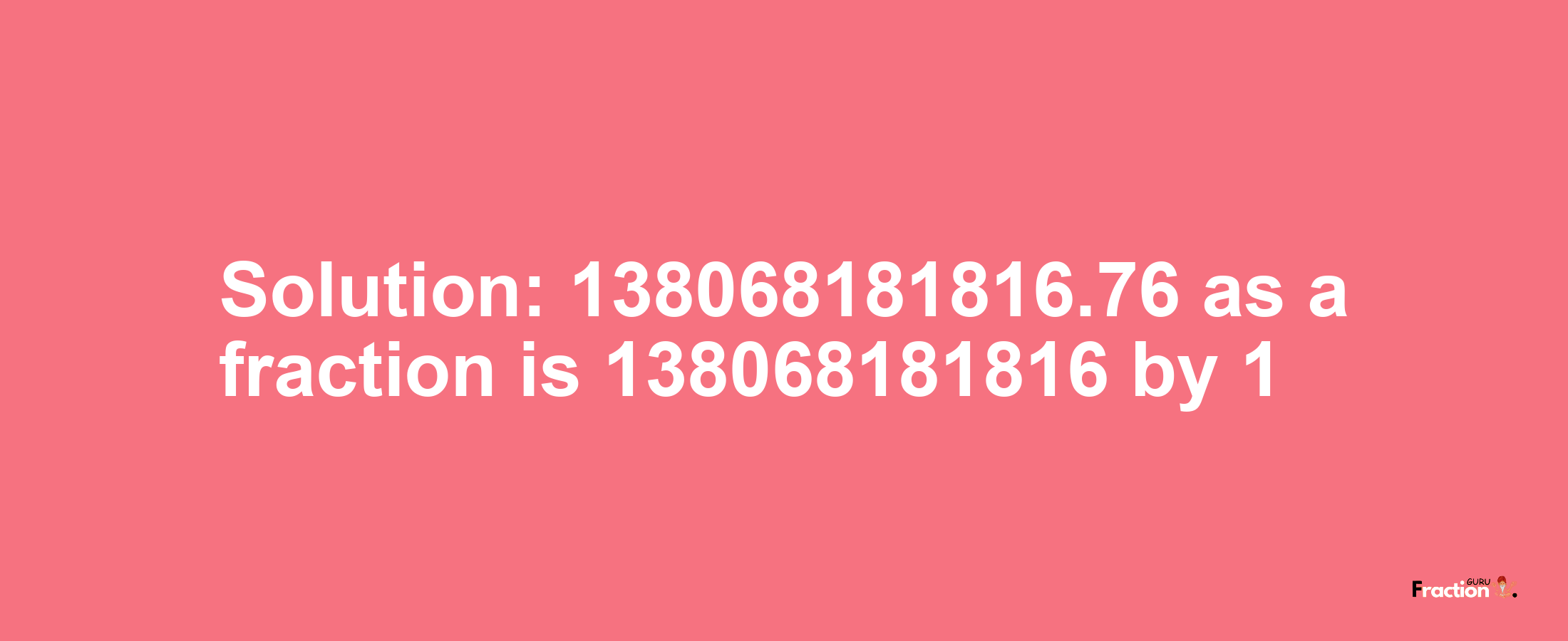 Solution:138068181816.76 as a fraction is 138068181816/1